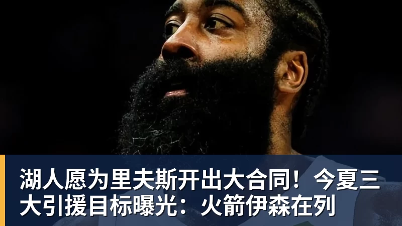 JS金沙湖人愿为里夫斯开出大合同！今夏三大引援目标曝光：火箭伊森在列