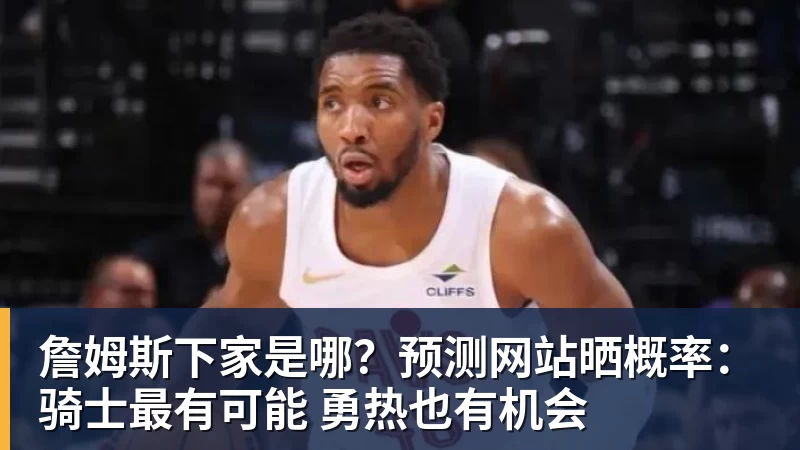 詹姆斯下家是哪？预测网站晒概率：骑士最有可能 勇热也有机会