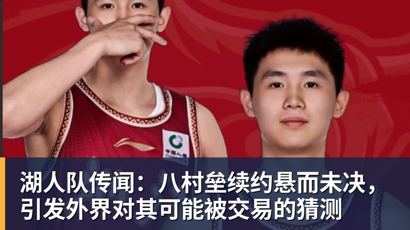 湖人队传闻：八村垒续约悬而未决，引发外界对其可能被交易的猜测