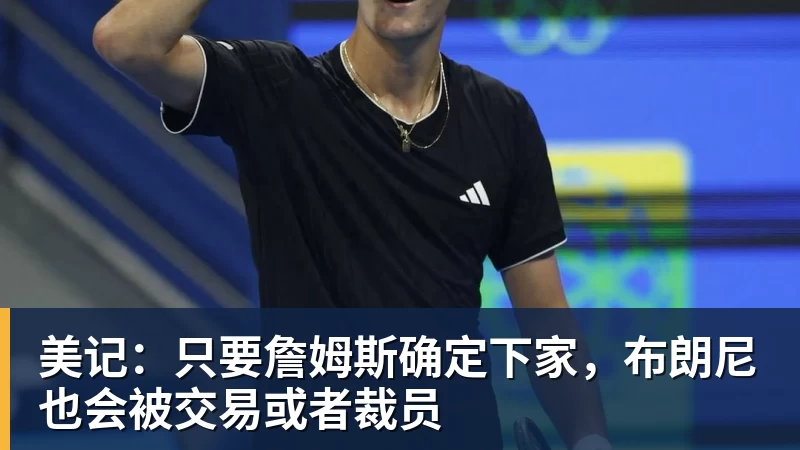 JS金沙美记：只要詹姆斯确定下家，布朗尼也会被交易或者裁员
