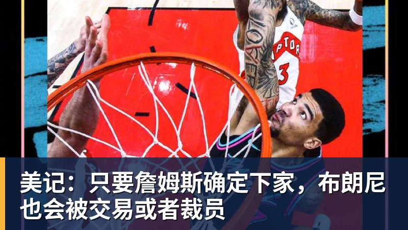 JS金沙美记：只要詹姆斯确定下家，布朗尼也会被交易或者裁员