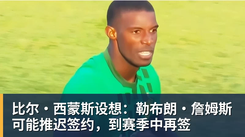 JS金沙比尔·西蒙斯设想：勒布朗·詹姆斯可能推迟签约，到赛季中再签