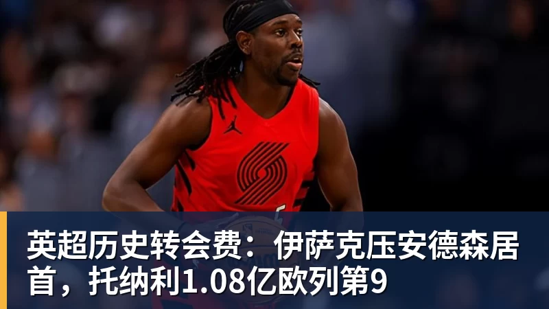 JS金沙英超历史转会费：伊萨克压安德森居首，托纳利1.08亿欧列第9