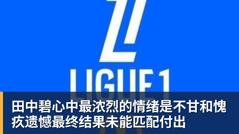 JS金沙田中碧心中最浓烈的情绪是不甘和愧疚遗憾最终结果未能匹配付出