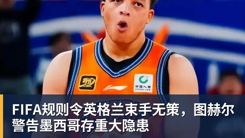 JS金沙FIFA规则令英格兰束手无策，图赫尔警告墨西哥存重大隐患
