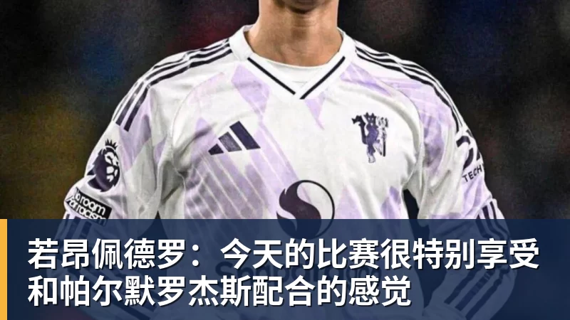 JS金沙若昂佩德罗：今天的比赛很特别享受和帕尔默罗杰斯配合的感觉