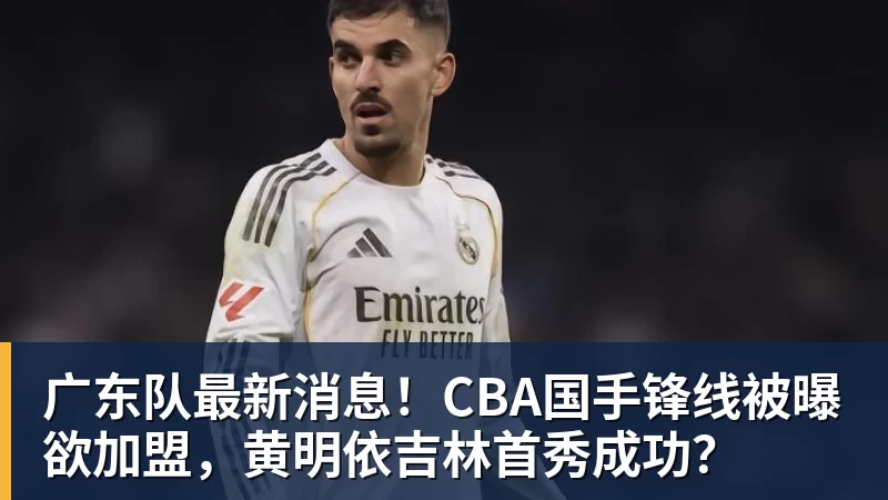 广东队最新消息！CBA国手锋线被曝欲加盟，黄明依吉林首秀成功？