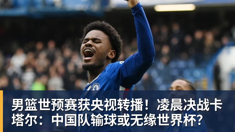 JS金沙男篮世预赛获央视转播！凌晨决战卡塔尔：中国队输球或无缘世界杯？