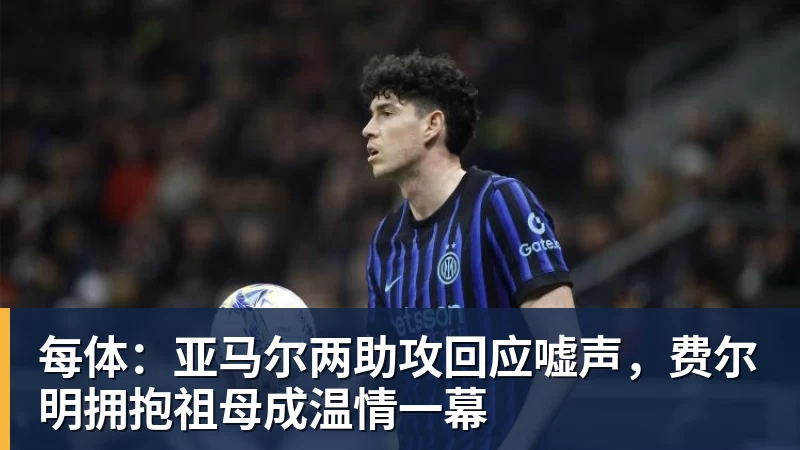 每体:亚马尔两助攻回应嘘声,费尔明拥抱祖母成温情一幕